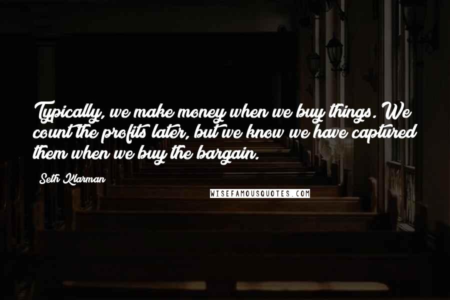 Seth Klarman Quotes: Typically, we make money when we buy things. We count the profits later, but we know we have captured them when we buy the bargain.