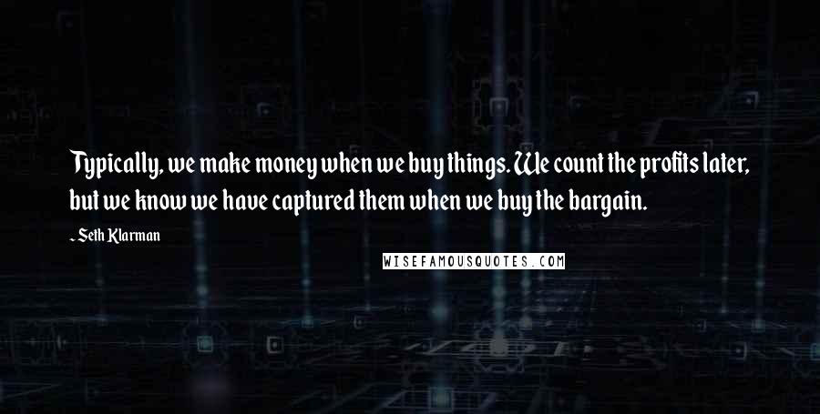 Seth Klarman Quotes: Typically, we make money when we buy things. We count the profits later, but we know we have captured them when we buy the bargain.