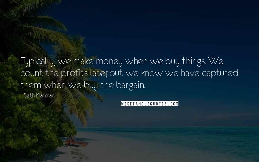 Seth Klarman Quotes: Typically, we make money when we buy things. We count the profits later, but we know we have captured them when we buy the bargain.