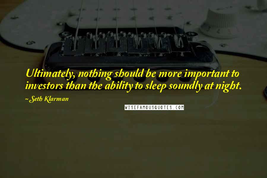 Seth Klarman Quotes: Ultimately, nothing should be more important to investors than the ability to sleep soundly at night.