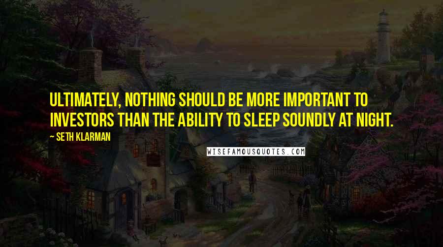 Seth Klarman Quotes: Ultimately, nothing should be more important to investors than the ability to sleep soundly at night.