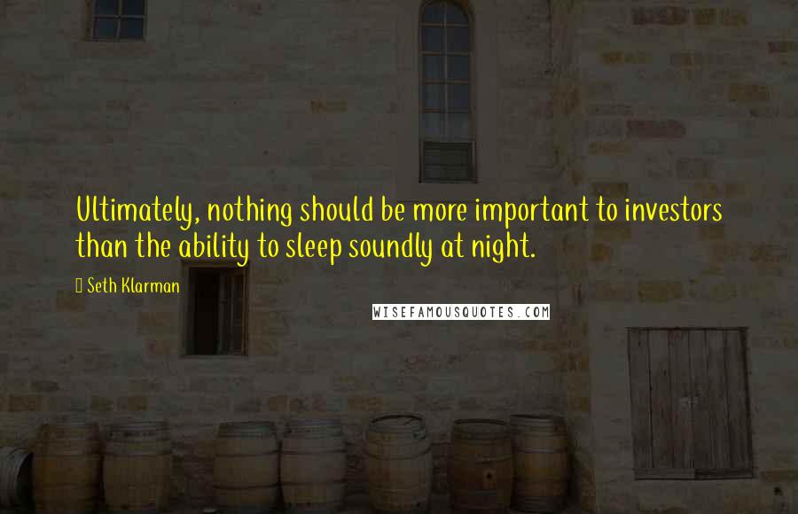 Seth Klarman Quotes: Ultimately, nothing should be more important to investors than the ability to sleep soundly at night.