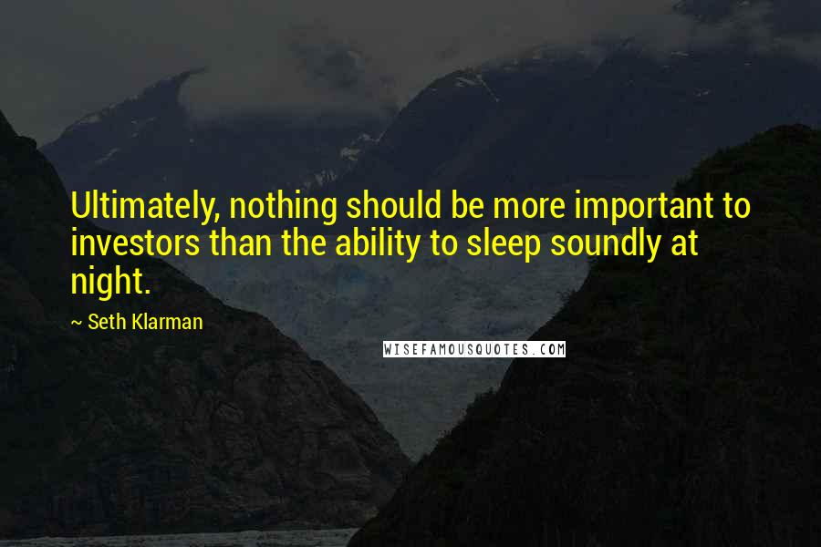 Seth Klarman Quotes: Ultimately, nothing should be more important to investors than the ability to sleep soundly at night.