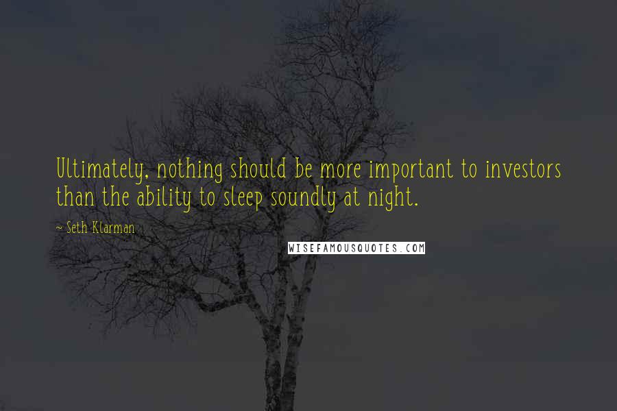 Seth Klarman Quotes: Ultimately, nothing should be more important to investors than the ability to sleep soundly at night.