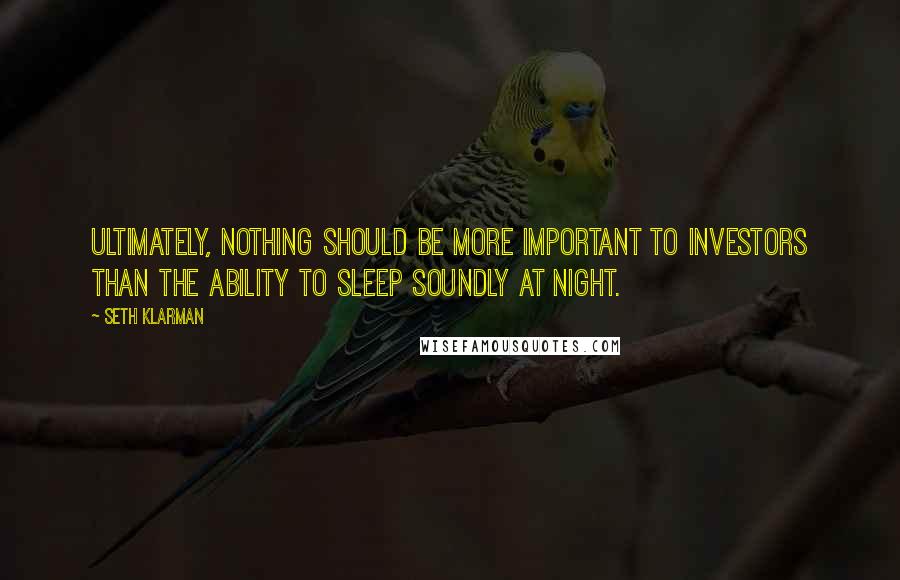 Seth Klarman Quotes: Ultimately, nothing should be more important to investors than the ability to sleep soundly at night.