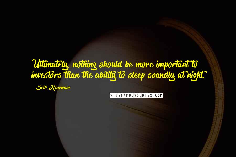 Seth Klarman Quotes: Ultimately, nothing should be more important to investors than the ability to sleep soundly at night.