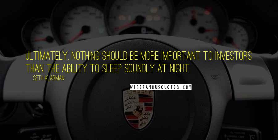 Seth Klarman Quotes: Ultimately, nothing should be more important to investors than the ability to sleep soundly at night.