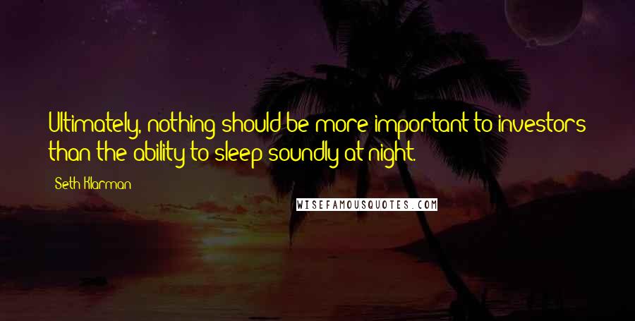 Seth Klarman Quotes: Ultimately, nothing should be more important to investors than the ability to sleep soundly at night.