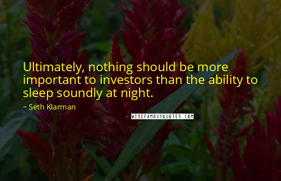 Seth Klarman Quotes: Ultimately, nothing should be more important to investors than the ability to sleep soundly at night.