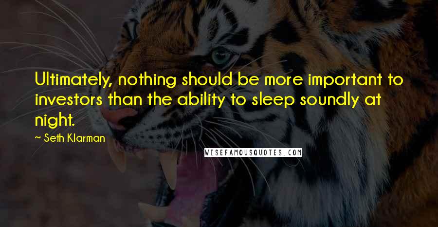Seth Klarman Quotes: Ultimately, nothing should be more important to investors than the ability to sleep soundly at night.