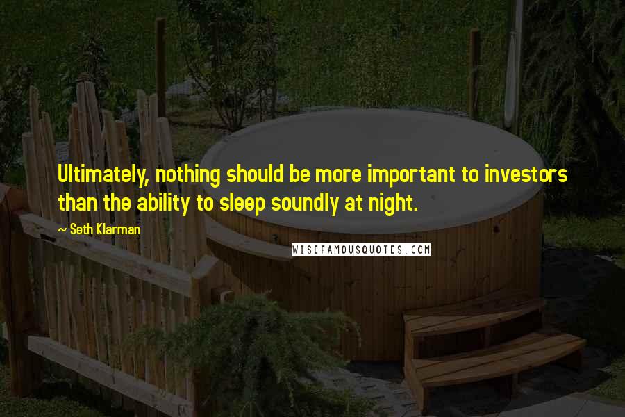 Seth Klarman Quotes: Ultimately, nothing should be more important to investors than the ability to sleep soundly at night.