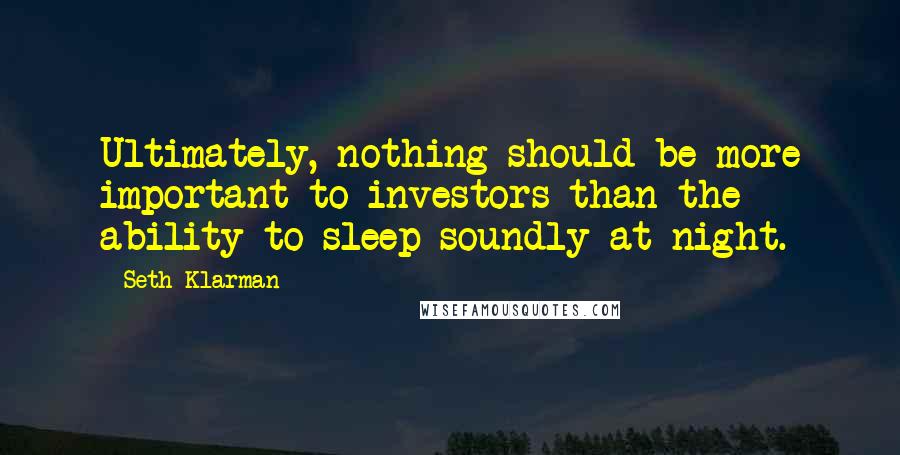 Seth Klarman Quotes: Ultimately, nothing should be more important to investors than the ability to sleep soundly at night.