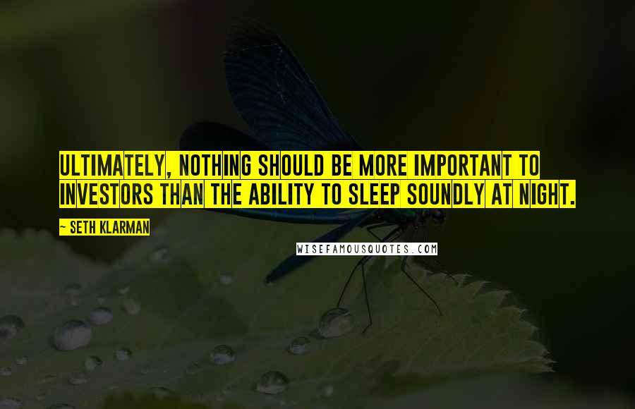 Seth Klarman Quotes: Ultimately, nothing should be more important to investors than the ability to sleep soundly at night.