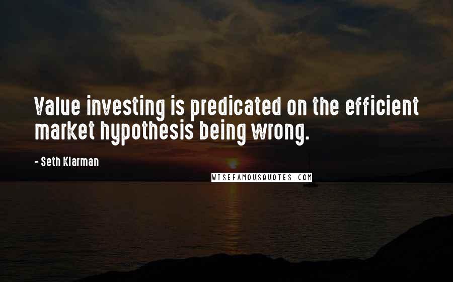 Seth Klarman Quotes: Value investing is predicated on the efficient market hypothesis being wrong.