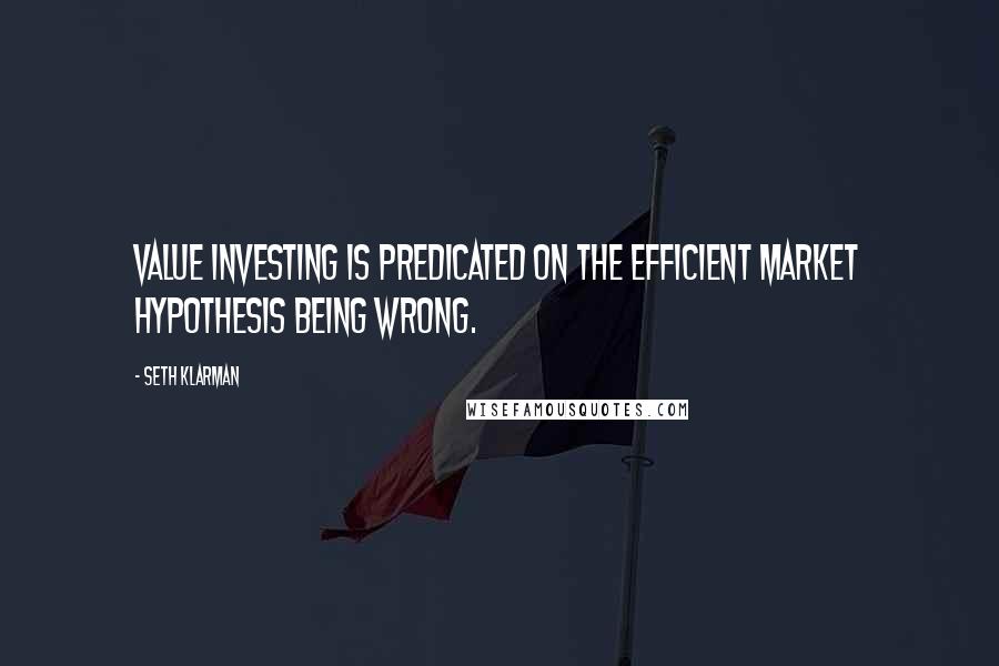 Seth Klarman Quotes: Value investing is predicated on the efficient market hypothesis being wrong.