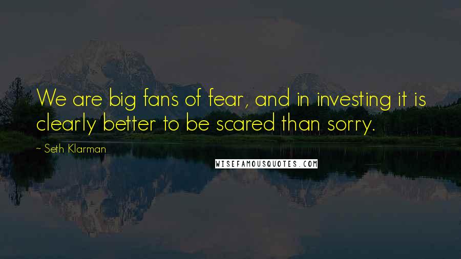 Seth Klarman Quotes: We are big fans of fear, and in investing it is clearly better to be scared than sorry.