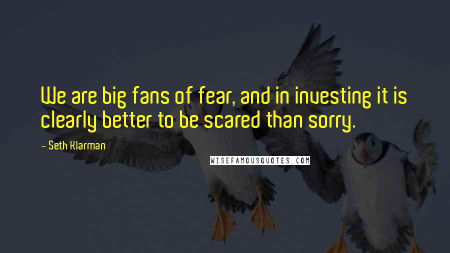 Seth Klarman Quotes: We are big fans of fear, and in investing it is clearly better to be scared than sorry.