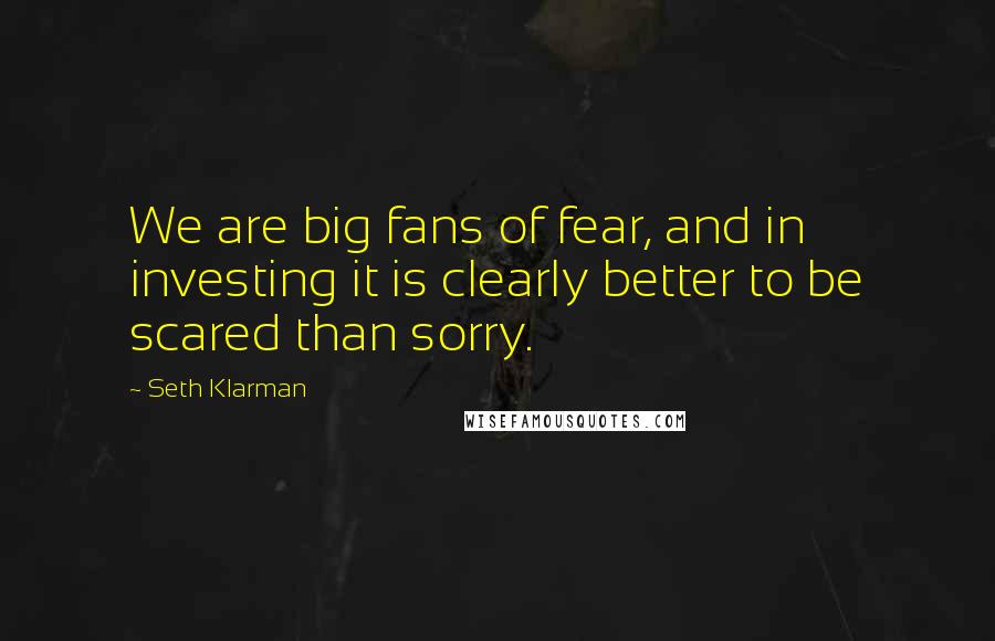 Seth Klarman Quotes: We are big fans of fear, and in investing it is clearly better to be scared than sorry.