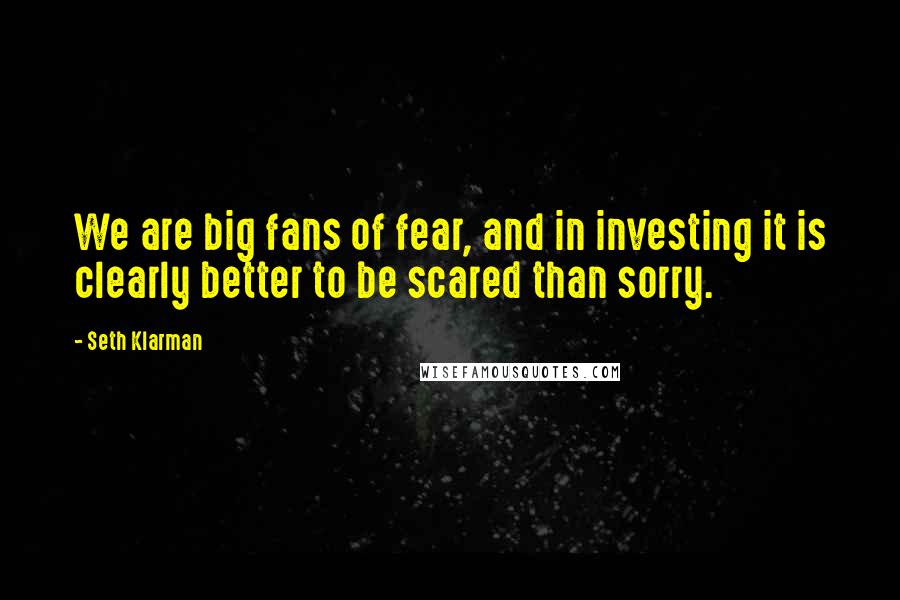 Seth Klarman Quotes: We are big fans of fear, and in investing it is clearly better to be scared than sorry.