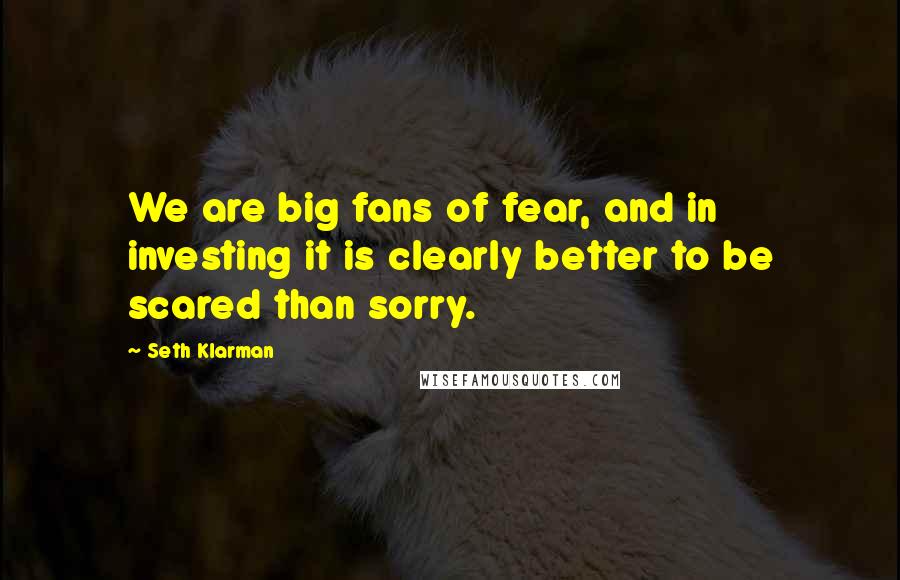 Seth Klarman Quotes: We are big fans of fear, and in investing it is clearly better to be scared than sorry.