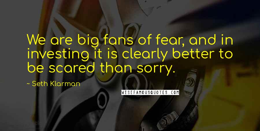 Seth Klarman Quotes: We are big fans of fear, and in investing it is clearly better to be scared than sorry.