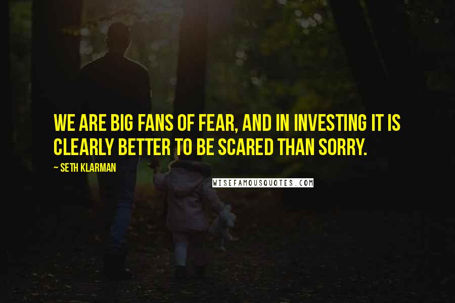 Seth Klarman Quotes: We are big fans of fear, and in investing it is clearly better to be scared than sorry.