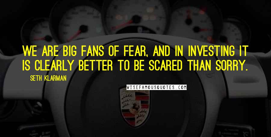 Seth Klarman Quotes: We are big fans of fear, and in investing it is clearly better to be scared than sorry.