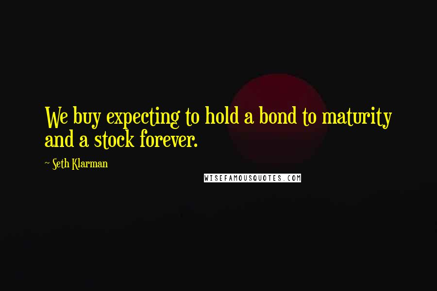 Seth Klarman Quotes: We buy expecting to hold a bond to maturity and a stock forever.