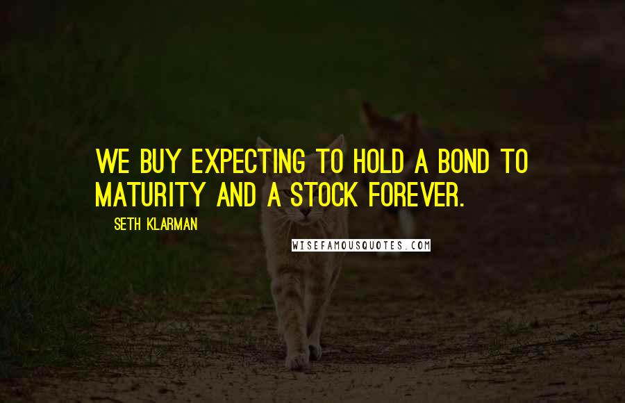 Seth Klarman Quotes: We buy expecting to hold a bond to maturity and a stock forever.