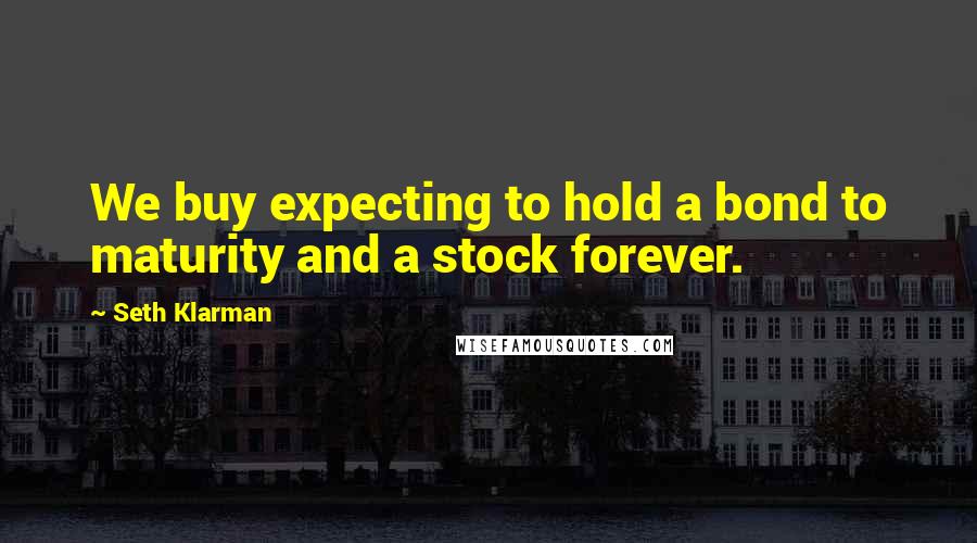 Seth Klarman Quotes: We buy expecting to hold a bond to maturity and a stock forever.