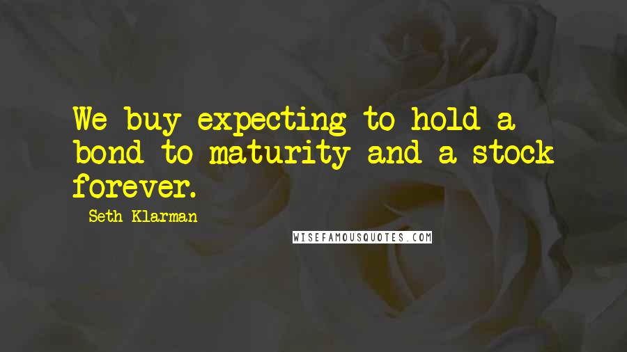 Seth Klarman Quotes: We buy expecting to hold a bond to maturity and a stock forever.