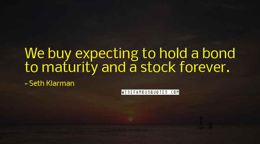 Seth Klarman Quotes: We buy expecting to hold a bond to maturity and a stock forever.