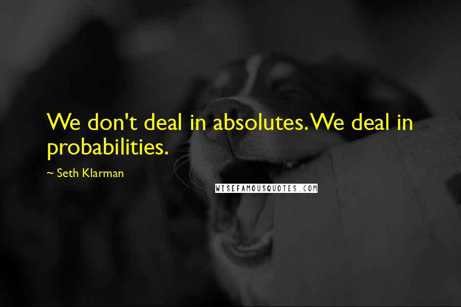 Seth Klarman Quotes: We don't deal in absolutes. We deal in probabilities.