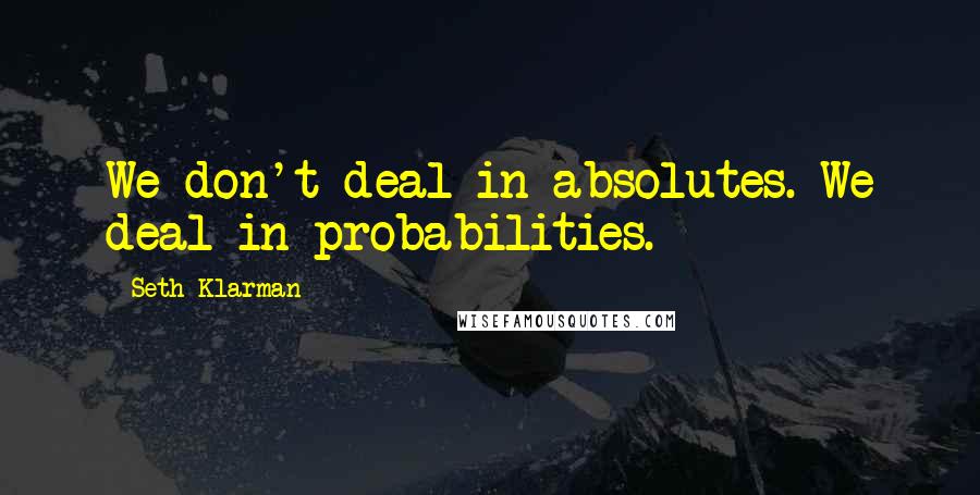 Seth Klarman Quotes: We don't deal in absolutes. We deal in probabilities.