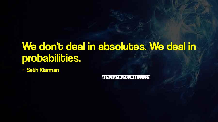 Seth Klarman Quotes: We don't deal in absolutes. We deal in probabilities.