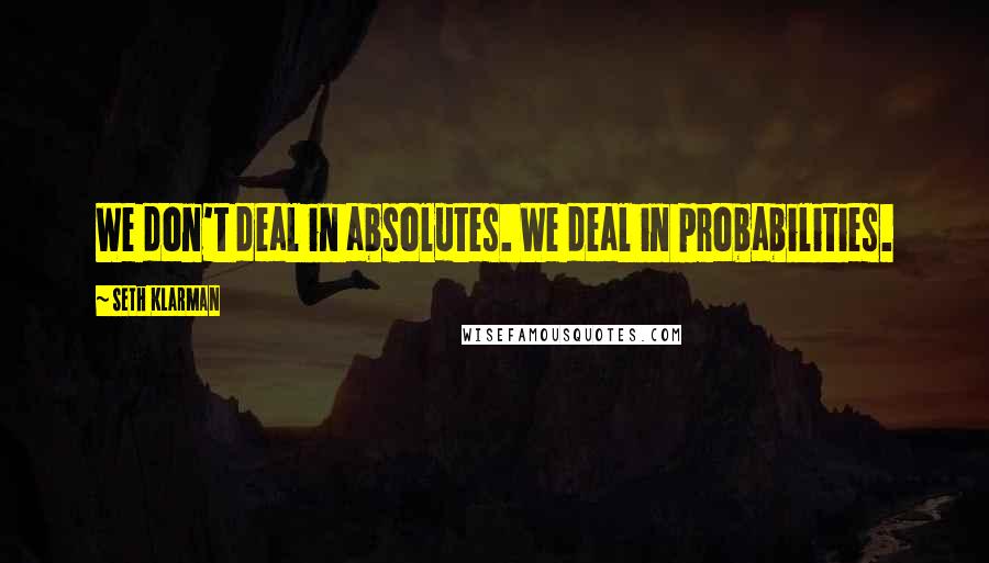 Seth Klarman Quotes: We don't deal in absolutes. We deal in probabilities.