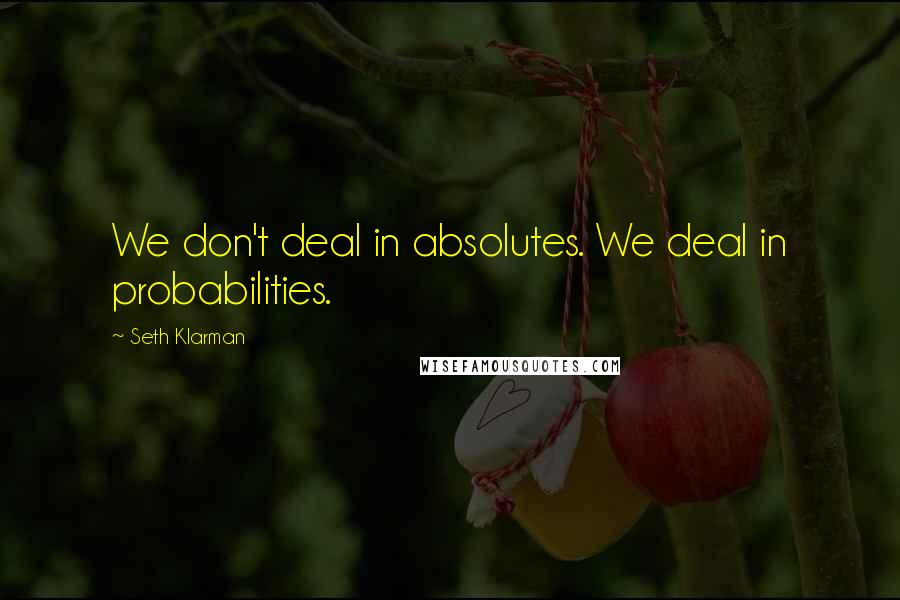 Seth Klarman Quotes: We don't deal in absolutes. We deal in probabilities.