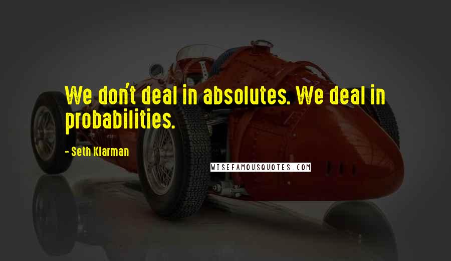 Seth Klarman Quotes: We don't deal in absolutes. We deal in probabilities.