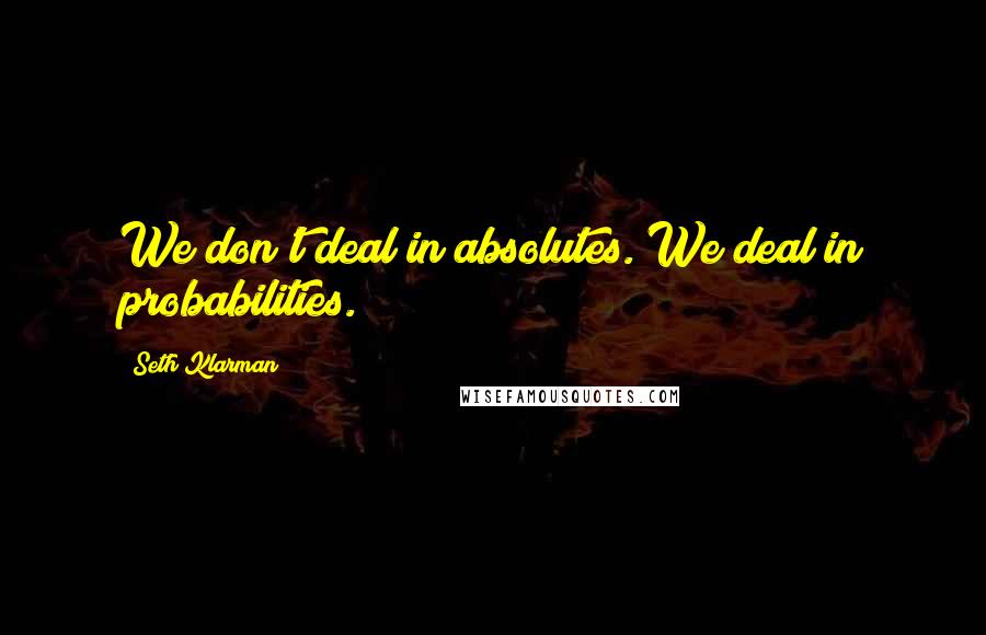 Seth Klarman Quotes: We don't deal in absolutes. We deal in probabilities.