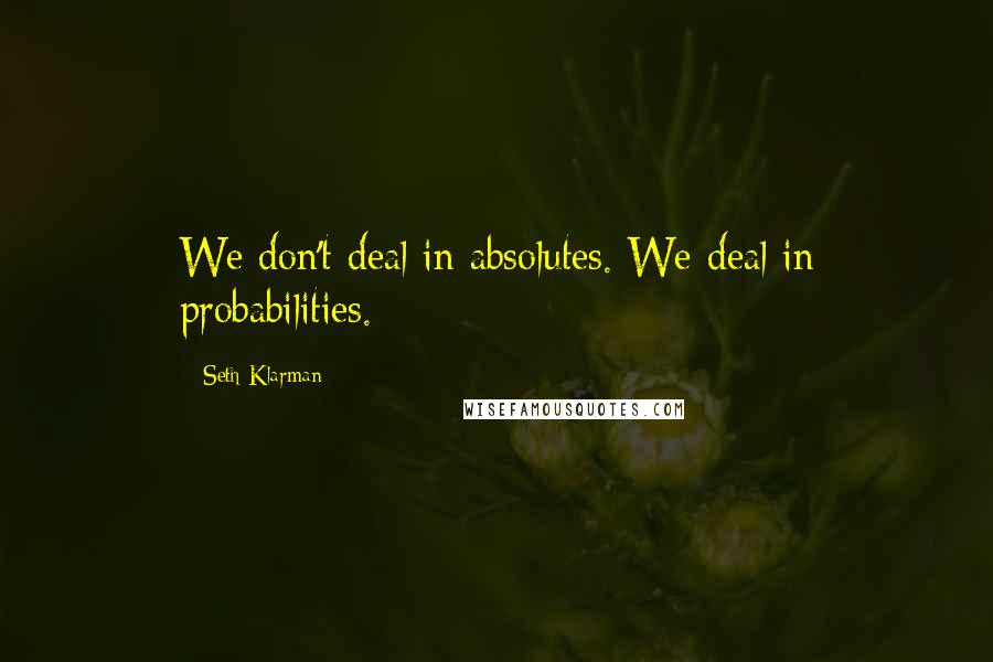 Seth Klarman Quotes: We don't deal in absolutes. We deal in probabilities.