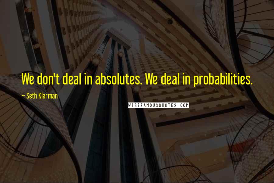 Seth Klarman Quotes: We don't deal in absolutes. We deal in probabilities.