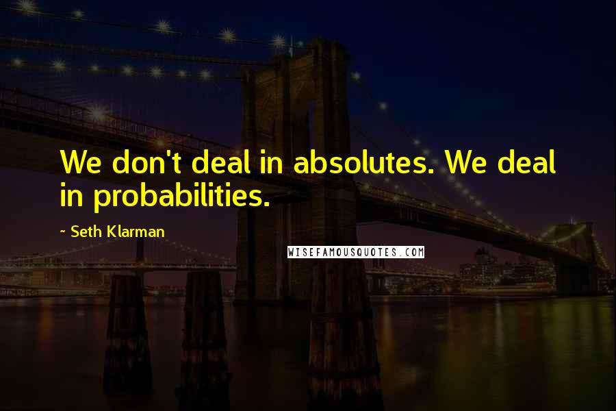 Seth Klarman Quotes: We don't deal in absolutes. We deal in probabilities.