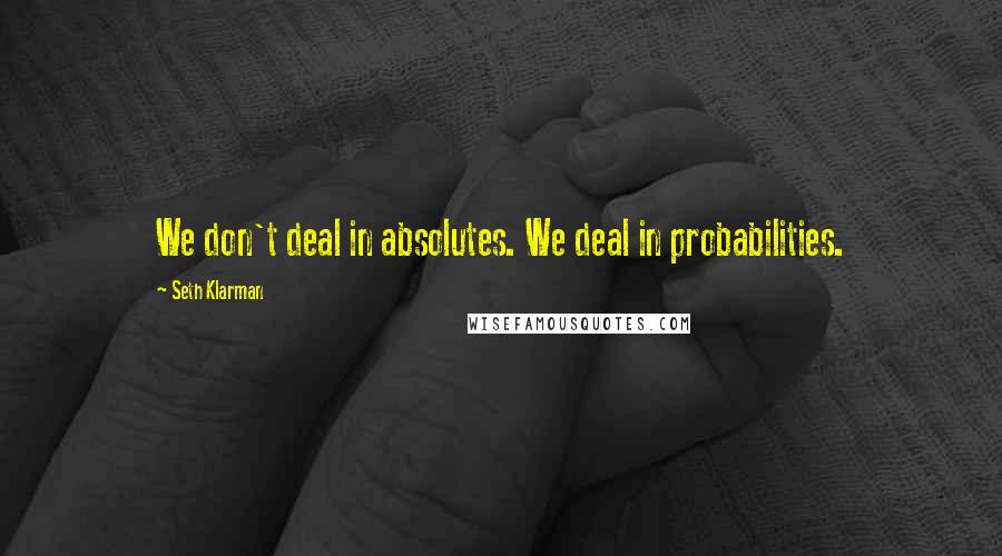 Seth Klarman Quotes: We don't deal in absolutes. We deal in probabilities.