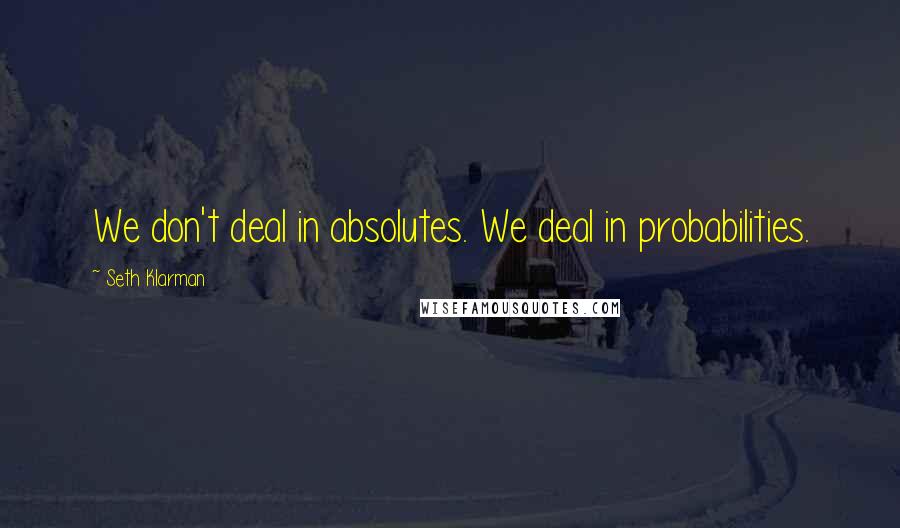 Seth Klarman Quotes: We don't deal in absolutes. We deal in probabilities.