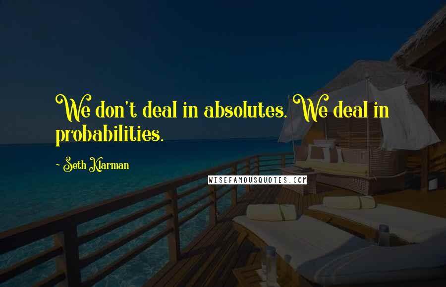 Seth Klarman Quotes: We don't deal in absolutes. We deal in probabilities.