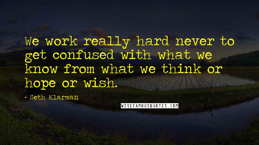 Seth Klarman Quotes: We work really hard never to get confused with what we know from what we think or hope or wish.