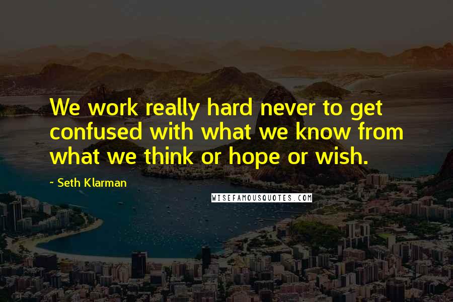 Seth Klarman Quotes: We work really hard never to get confused with what we know from what we think or hope or wish.