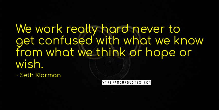 Seth Klarman Quotes: We work really hard never to get confused with what we know from what we think or hope or wish.