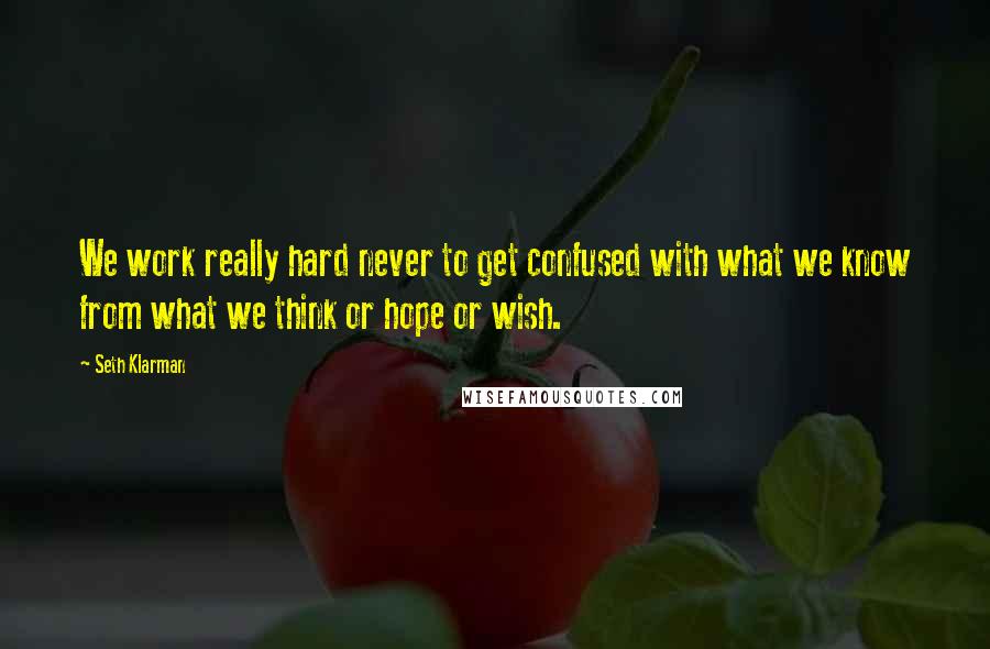 Seth Klarman Quotes: We work really hard never to get confused with what we know from what we think or hope or wish.