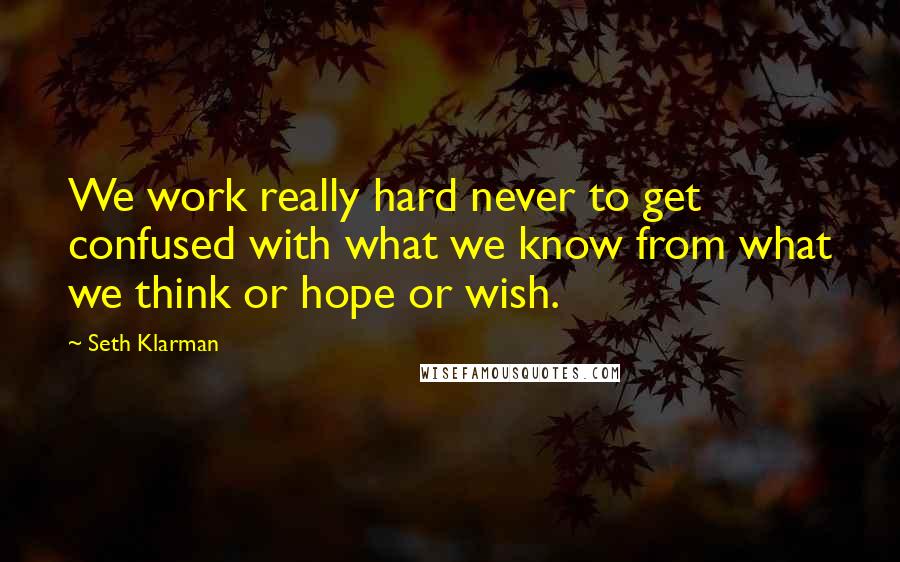 Seth Klarman Quotes: We work really hard never to get confused with what we know from what we think or hope or wish.